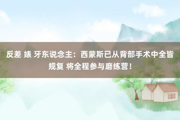 反差 婊 牙东说念主：西蒙斯已从背部手术中全皆规复 将全程参与磨练营！