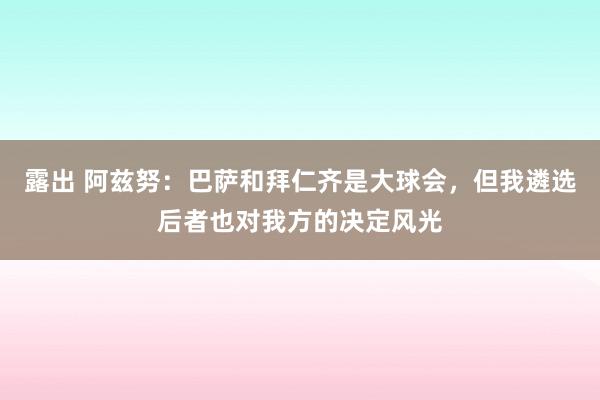 露出 阿兹努：巴萨和拜仁齐是大球会，但我遴选后者也对我方的决定风光