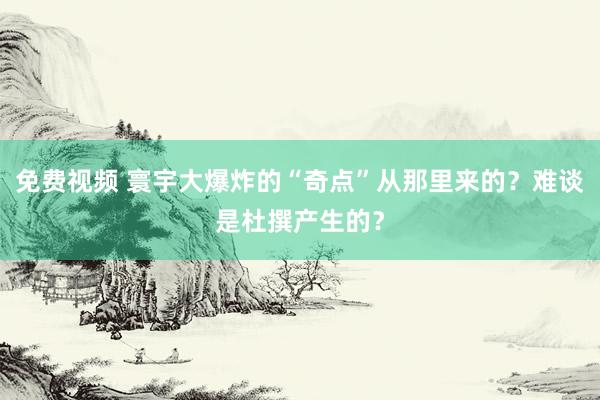 免费视频 寰宇大爆炸的“奇点”从那里来的？难谈是杜撰产生的？