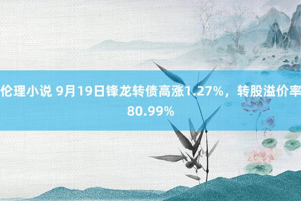 伦理小说 9月19日锋龙转债高涨1.27%，转股溢价率80.99%