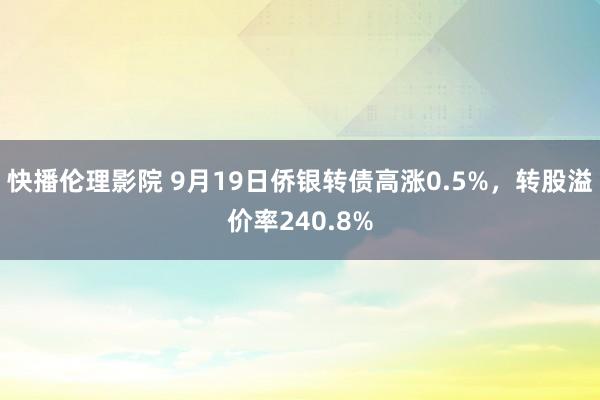 快播伦理影院 9月19日侨银转债高涨0.5%，转股溢价率240.8%