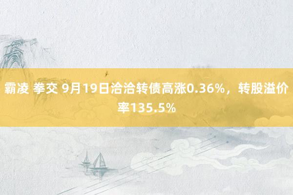 霸凌 拳交 9月19日洽洽转债高涨0.36%，转股溢价率135.5%