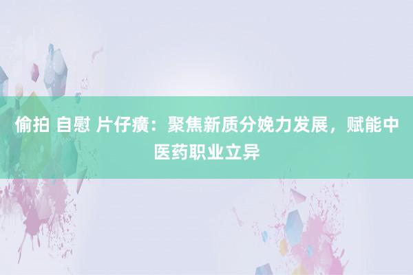 偷拍 自慰 片仔癀：聚焦新质分娩力发展，赋能中医药职业立异