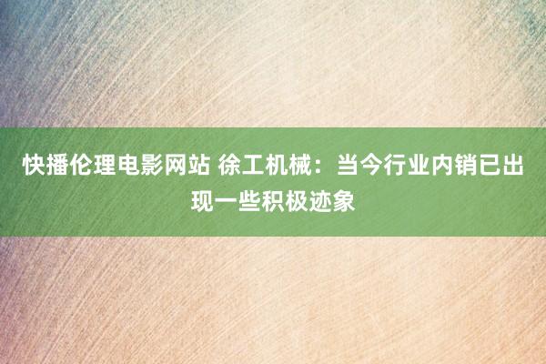 快播伦理电影网站 徐工机械：当今行业内销已出现一些积极迹象