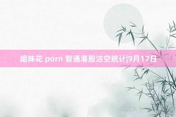 姐妹花 porn 智通港股沽空统计|9月17日