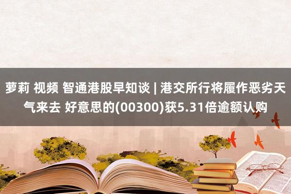 萝莉 视频 智通港股早知谈 | 港交所行将履作恶劣天气来去 好意思的(00300)获5.31倍逾额认购