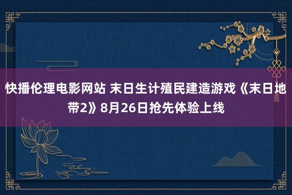 快播伦理电影网站 末日生计殖民建造游戏《末日地带2》8月26日抢先体验上线