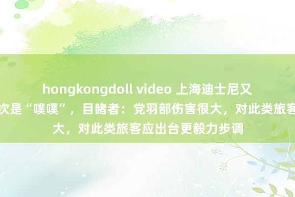 hongkongdoll video 上海迪士尼又现玩偶被拍头，这次是“噗噗”，目睹者：党羽部伤害很大，对此类旅客应出台更毅力步调