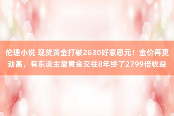 伦理小说 现货黄金打破2630好意思元！金价再更动高，有东谈主靠黄金交往8年终了2799倍收益