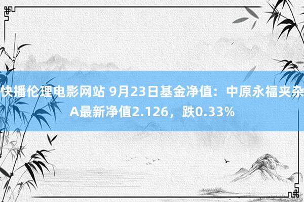 快播伦理电影网站 9月23日基金净值：中原永福夹杂A最新净值2.126，跌0.33%