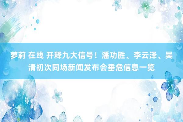 萝莉 在线 开释九大信号！潘功胜、李云泽、吴清初次同场新闻发布会垂危信息一览