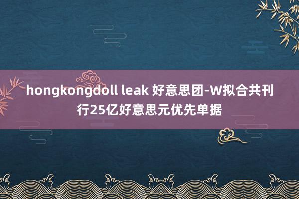 hongkongdoll leak 好意思团-W拟合共刊行25亿好意思元优先单据