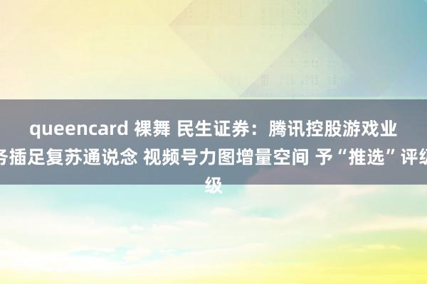 queencard 裸舞 民生证券：腾讯控股游戏业务插足复苏通说念 视频号力图增量空间 予“推选”评级