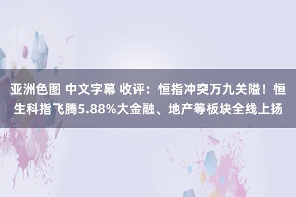 亚洲色图 中文字幕 收评：恒指冲突万九关隘！恒生科指飞腾5.88%大金融、地产等板块全线上扬