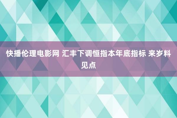 快播伦理电影网 汇丰下调恒指本年底指标 来岁料见点