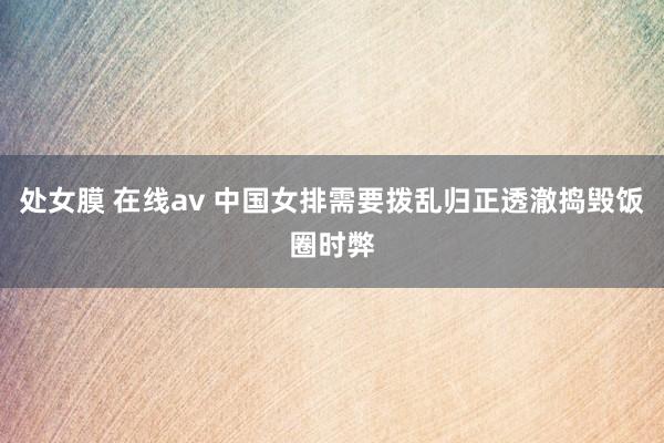 处女膜 在线av 中国女排需要拨乱归正透澈捣毁饭圈时弊