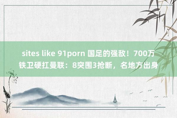 sites like 91porn 国足的强敌！700万铁卫硬扛曼联：8突围3抢断，名地方出身