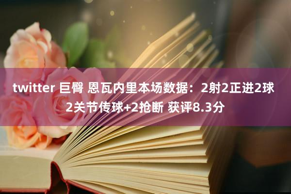 twitter 巨臀 恩瓦内里本场数据：2射2正进2球 2关节传球+2抢断 获评8.3分