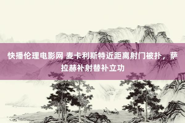 快播伦理电影网 麦卡利斯特近距离射门被扑，萨拉赫补射替补立功