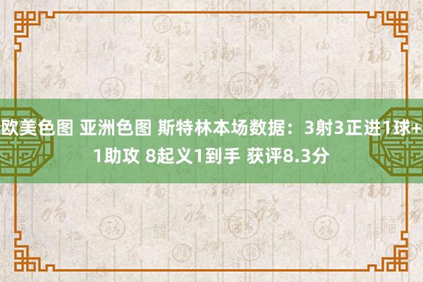 欧美色图 亚洲色图 斯特林本场数据：3射3正进1球+1助攻 8起义1到手 获评8.3分