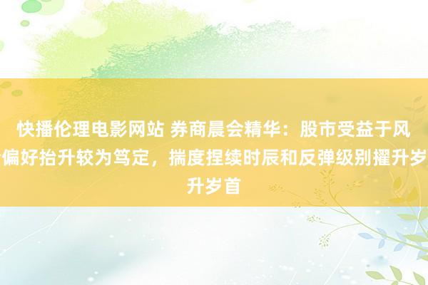 快播伦理电影网站 券商晨会精华：股市受益于风险偏好抬升较为笃定，揣度捏续时辰和反弹级别擢升岁首