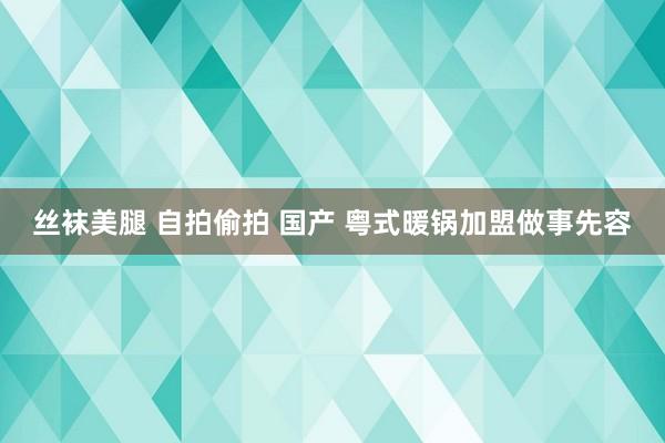 丝袜美腿 自拍偷拍 国产 粤式暖锅加盟做事先容