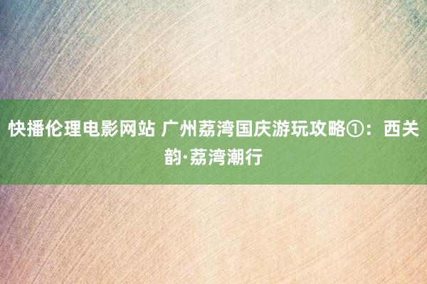 快播伦理电影网站 广州荔湾国庆游玩攻略①：西关韵·荔湾潮行