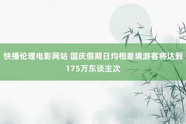 快播伦理电影网站 国庆假期日均相差境游客将达到175万东谈主次