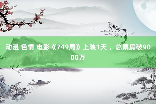 动漫 色情 电影《749局》上映1天 ，总票房破9000万