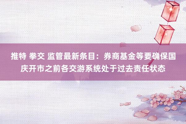 推特 拳交 监管最新条目：券商基金等要确保国庆开市之前各交游系统处于过去责任状态