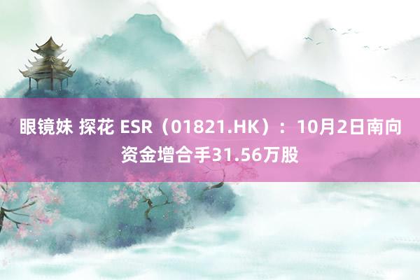 眼镜妹 探花 ESR（01821.HK）：10月2日南向资金增合手31.56万股