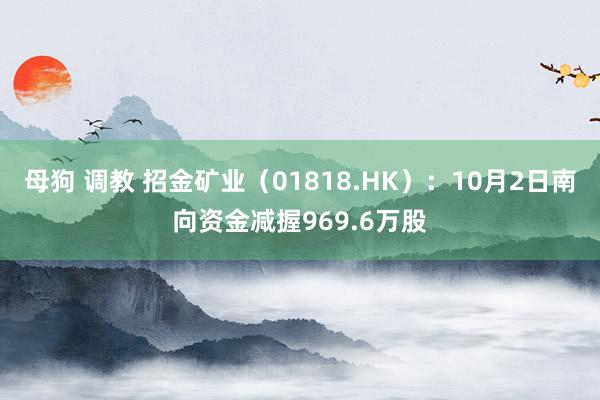 母狗 调教 招金矿业（01818.HK）：10月2日南向资金减握969.6万股