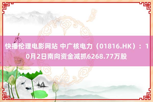 快播伦理电影网站 中广核电力（01816.HK）：10月2日南向资金减抓6268.77万股