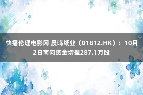 快播伦理电影网 晨鸣纸业（01812.HK）：10月2日南向资金增捏287.1万股