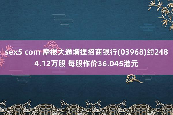 sex5 com 摩根大通增捏招商银行(03968)约2484.12万股 每股作价36.045港元