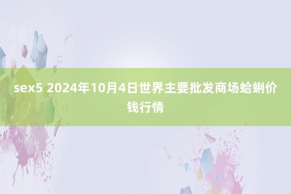 sex5 2024年10月4日世界主要批发商场蛤蜊价钱行情