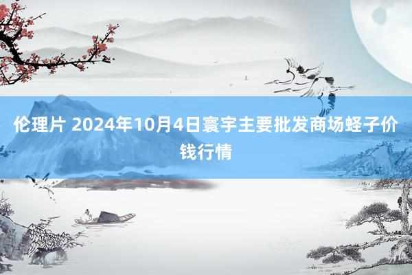 伦理片 2024年10月4日寰宇主要批发商场蛏子价钱行情