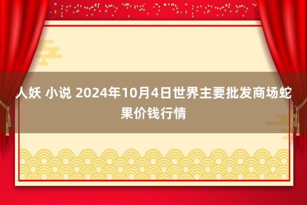 人妖 小说 2024年10月4日世界主要批发商场蛇果价钱行情