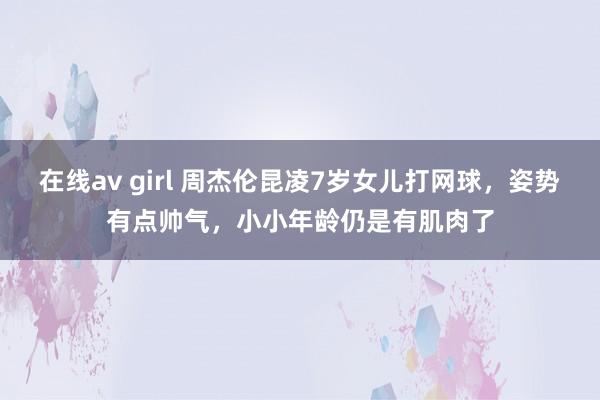 在线av girl 周杰伦昆凌7岁女儿打网球，姿势有点帅气，小小年龄仍是有肌肉了