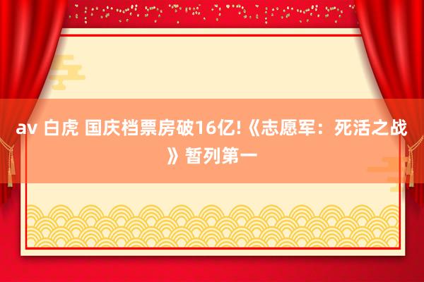 av 白虎 国庆档票房破16亿!《志愿军：死活之战》暂列第一