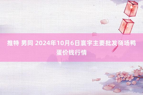 推特 男同 2024年10月6日寰宇主要批发商场鸭蛋价钱行情