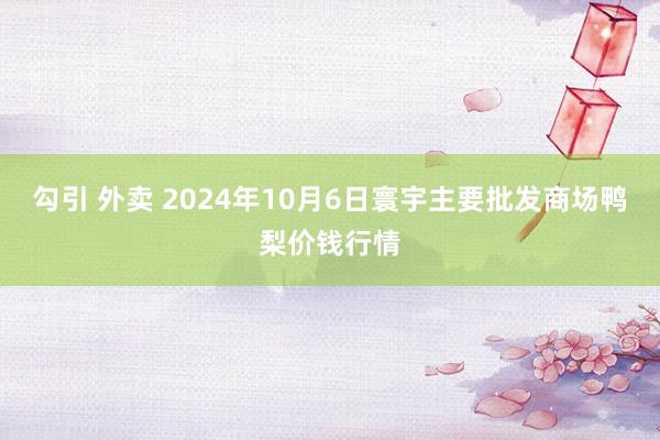 勾引 外卖 2024年10月6日寰宇主要批发商场鸭梨价钱行情