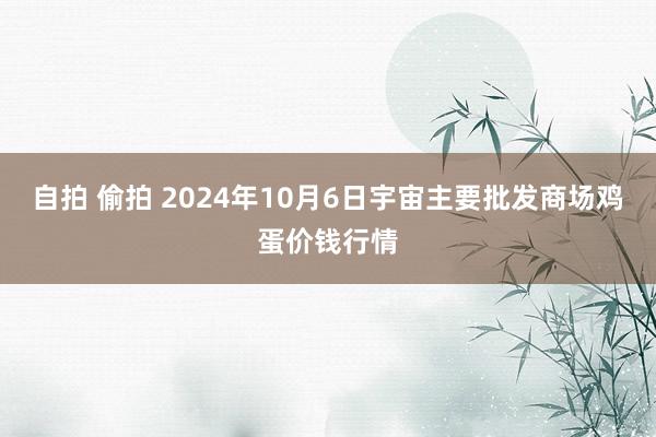 自拍 偷拍 2024年10月6日宇宙主要批发商场鸡蛋价钱行情