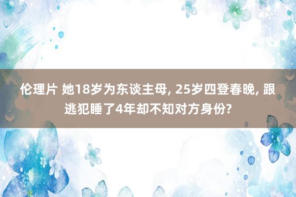 伦理片 她18岁为东谈主母， 25岁四登春晚， 跟逃犯睡了4年却不知对方身份?