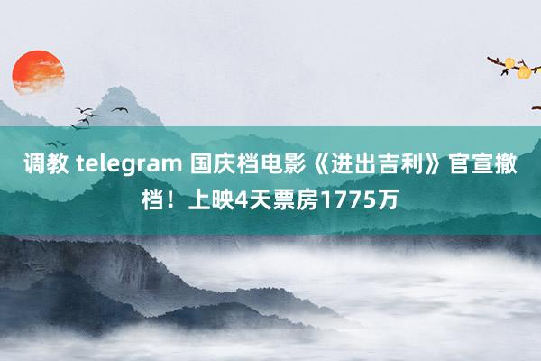 调教 telegram 国庆档电影《进出吉利》官宣撤档！上映4天票房1775万