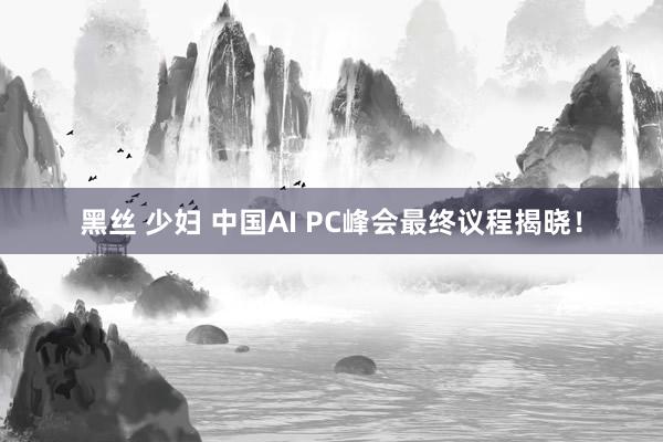 黑丝 少妇 中国AI PC峰会最终议程揭晓！