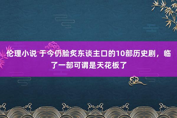 伦理小说 于今仍脍炙东谈主口的10部历史剧，临了一部可谓是天花板了