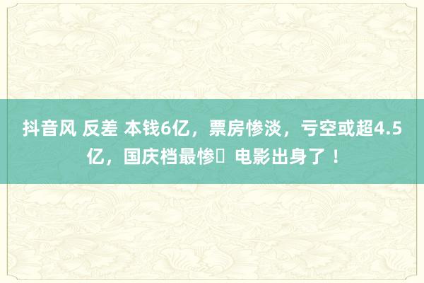 抖音风 反差 本钱6亿，票房惨淡，亏空或超4.5亿，国庆档最惨​电影出身了 ！