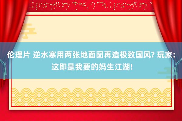 伦理片 逆水寒用两张地面图再造极致国风? 玩家: 这即是我要的妈生江湖!