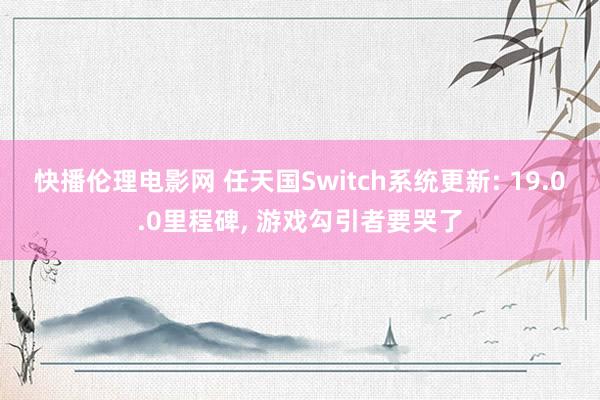 快播伦理电影网 任天国Switch系统更新: 19.0.0里程碑， 游戏勾引者要哭了